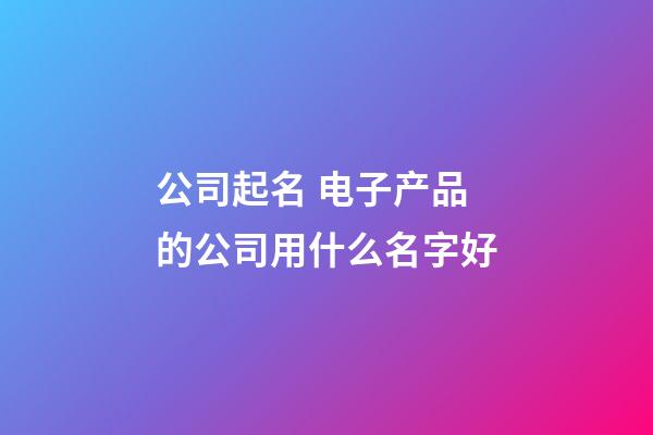 公司起名 电子产品的公司用什么名字好-第1张-公司起名-玄机派